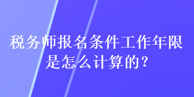 稅務師報名條件工作年限是怎么計算的？