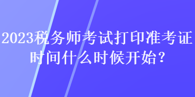 2023稅務(wù)師考試打印準(zhǔn)考證時間什么時候開始？