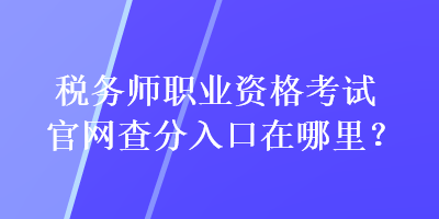 稅務(wù)師職業(yè)資格考試官網(wǎng)查分入口在哪里？