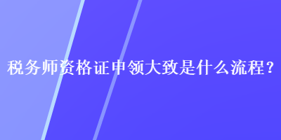 稅務(wù)師資格證申領(lǐng)大致是什么流程？