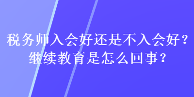 稅務(wù)師入會(huì)好還是不入會(huì)好？繼續(xù)教育是怎么回事？