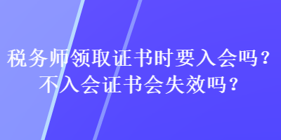 稅務(wù)師領(lǐng)取證書時(shí)要入會(huì)嗎？不入會(huì)證書會(huì)失效嗎？