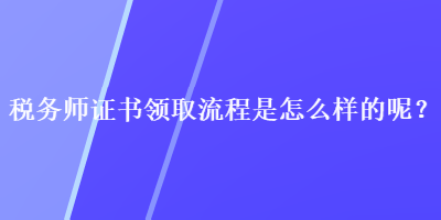 稅務師證書領取流程是怎么樣的呢？