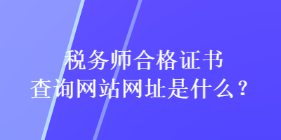 稅務(wù)師合格證書(shū)查詢網(wǎng)站網(wǎng)址是什么？