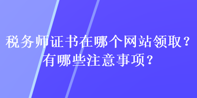 稅務(wù)師證書(shū)在哪個(gè)網(wǎng)站領(lǐng)?。坑心男┳⒁馐马?xiàng)？