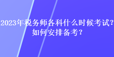 2023年稅務(wù)師各科什么時(shí)候考試？如何安排備考？