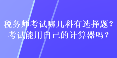 稅務(wù)師考試哪幾科有選擇題？考試能用自己的計(jì)算器嗎？