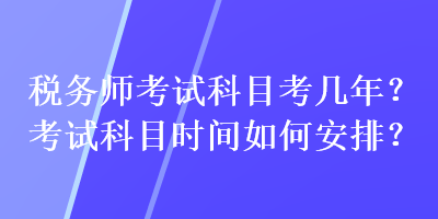 稅務(wù)師考試科目考幾年？考試科目時(shí)間如何安排？