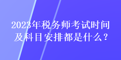 2023年稅務(wù)師考試時間及科目安排都是什么？