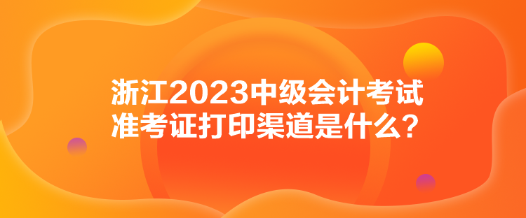 浙江2023中級(jí)會(huì)計(jì)考試準(zhǔn)考證打印渠道是什么？