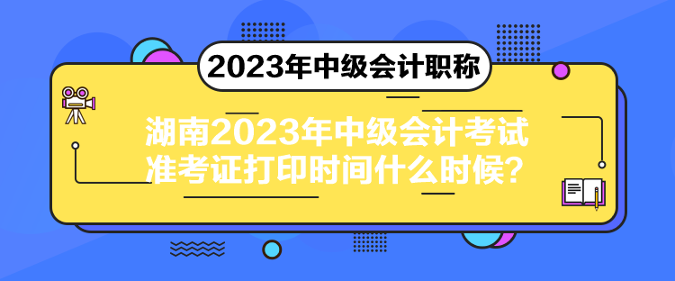 湖南2023年中級會計考試準(zhǔn)考證打印時間什么時候？