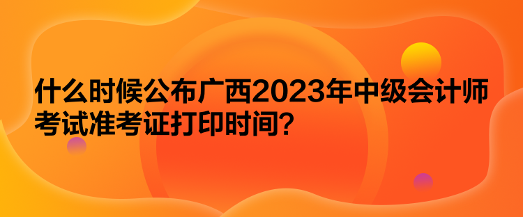 什么時候公布廣西2023年中級會計師考試準(zhǔn)考證打印時間？