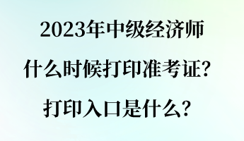 2023年中級經(jīng)濟(jì)師什么時候打印準(zhǔn)考證？打印入口是什么？