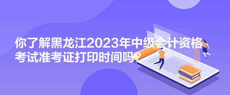 你了解黑龍江2023年中級(jí)會(huì)計(jì)資格考試準(zhǔn)考證打印時(shí)間嗎？