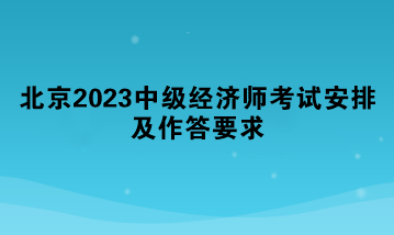 北京2023中級(jí)經(jīng)濟(jì)師考試安排及作答要求