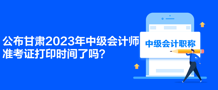 公布甘肅2023年中級會計師準考證打印時間了嗎？