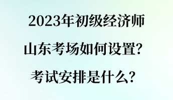 2023年初級經(jīng)濟師山東考場如何設(shè)置？考試安排是什么？