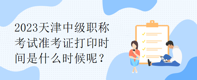 2023天津中級職稱考試準考證打印時間是什么時候呢？