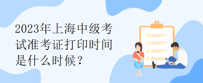 2023年上海中級(jí)考試準(zhǔn)考證打印時(shí)間是什么時(shí)候？