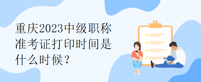 重慶2023中級(jí)職稱準(zhǔn)考證打印時(shí)間是什么時(shí)候？