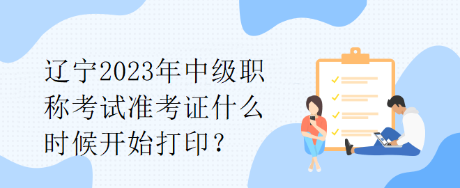 遼寧2023年中級(jí)職稱考試準(zhǔn)考證什么時(shí)候開(kāi)始打??？