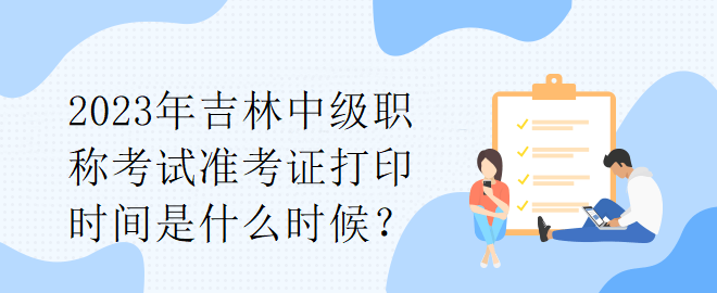 2023年吉林中級職稱考試準(zhǔn)考證打印時間是什么時候？