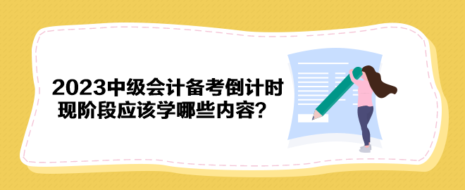 2023年中級(jí)會(huì)計(jì)備考倒計(jì)時(shí) 現(xiàn)階段應(yīng)該學(xué)哪些內(nèi)容？