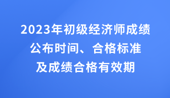 2023年初級經(jīng)濟師成績公布時間、合格標(biāo)準(zhǔn)及成績合格有效期