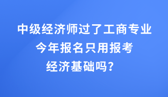 中級經(jīng)濟師過了工商專業(yè)，今年報名只用報考經(jīng)濟基礎嗎？ 