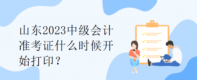 山東2023中級(jí)會(huì)計(jì)準(zhǔn)考證什么時(shí)候開(kāi)始打印？