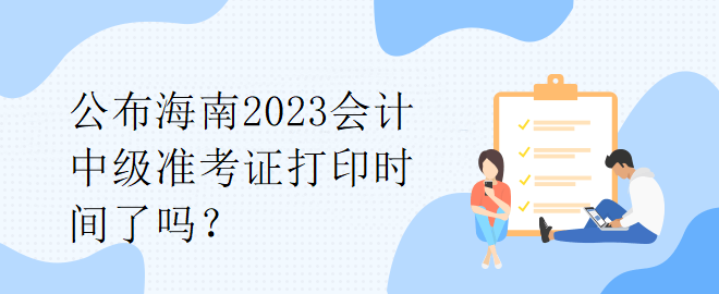 公布海南2023會(huì)計(jì)中級(jí)準(zhǔn)考證打印時(shí)間了嗎？