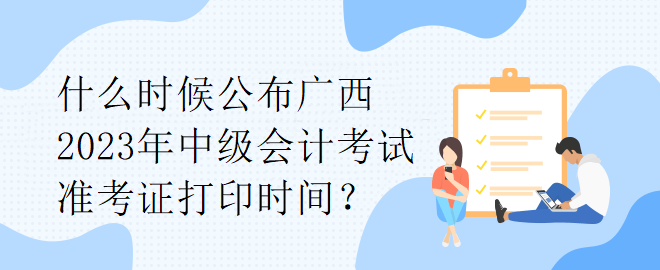 什么時候公布廣西2023年中級會計考試準(zhǔn)考證打印時間？