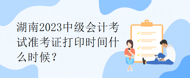 湖南2023中級會計考試準考證打印時間什么時候？