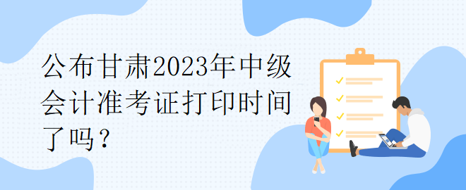 公布甘肅2023年中級(jí)會(huì)計(jì)準(zhǔn)考證打印時(shí)間了嗎？