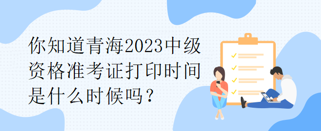 你知道青海2023中級資格準(zhǔn)考證打印時間是什么時候嗎？