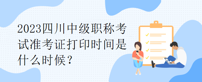 2023四川中級職稱考試準(zhǔn)考證打印時間是什么時候？