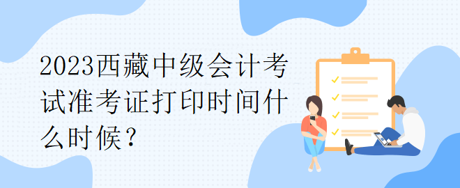 2023西藏中級會計考試準(zhǔn)考證打印時間什么時候？