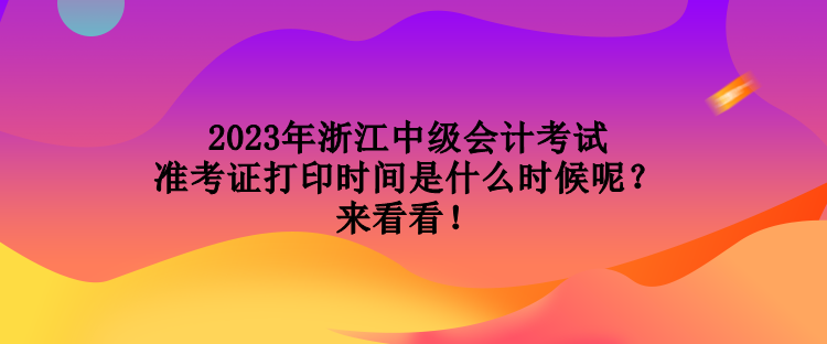 2023年浙江中級(jí)會(huì)計(jì)考試準(zhǔn)考證打印時(shí)間是什么時(shí)候呢？來看看！