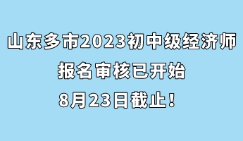 山東多市2023年初中級經(jīng)濟師報名審核已開始 8月23日截止！