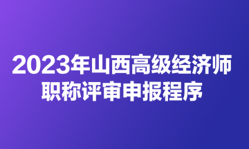 2023年山西高級(jí)經(jīng)濟(jì)師職稱(chēng)評(píng)審申報(bào)程序