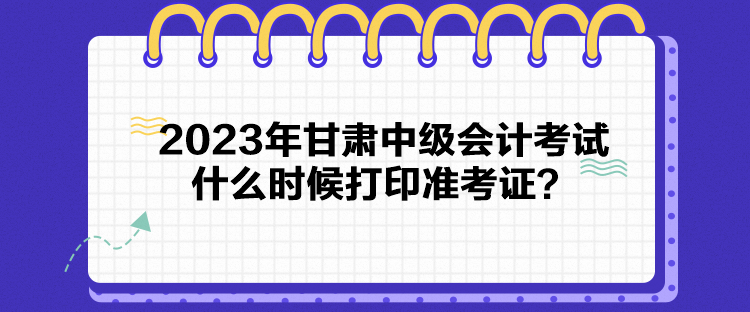 2023年甘肅中級會計考試什么時候打印準(zhǔn)考證？