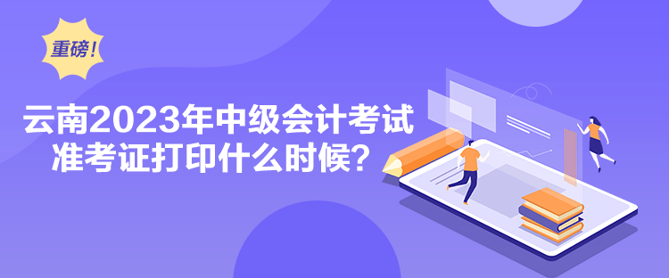 云南2023年中級會計考試準考證打印什么時候？