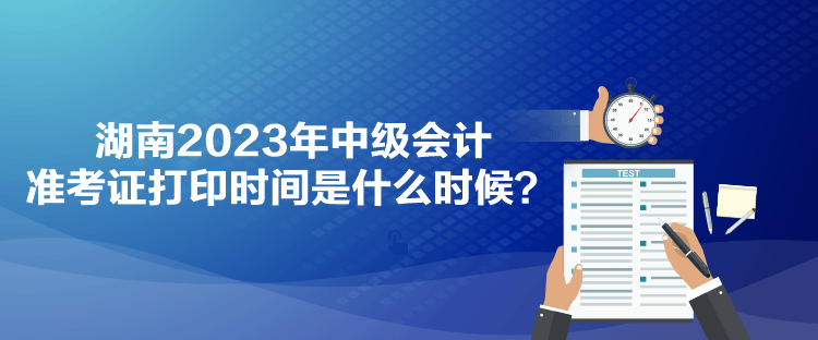 湖南2023年中級會計準(zhǔn)考證打印時間是什么時候？