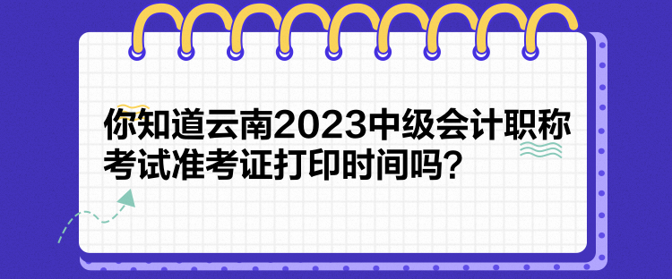 你知道云南2023中級會計職稱考試準考證打印時間嗎？