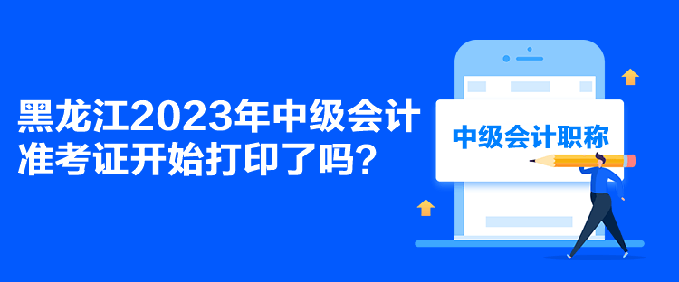 黑龍江2023年中級(jí)會(huì)計(jì)準(zhǔn)考證開始打印了嗎？