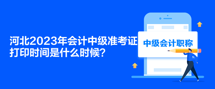 河北2023年會計中級準(zhǔn)考證打印時間是什么時候？