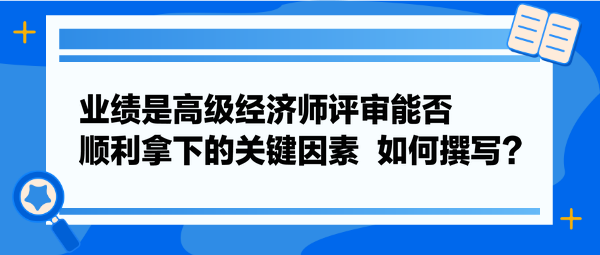 業(yè)績是高級經(jīng)濟師評審能否順利拿下的關(guān)鍵因素  如何撰寫？