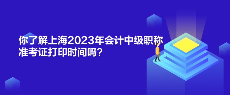 你了解上海2023年會(huì)計(jì)中級(jí)職稱準(zhǔn)考證打印時(shí)間嗎？