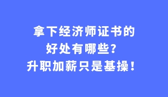 拿下經(jīng)濟(jì)師證書的好處有哪些？升職加薪只是基操！