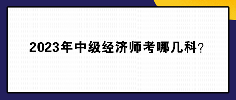 2023年中級經(jīng)濟師考哪幾科？